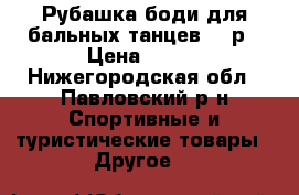 Рубашка/боди для бальных танцев, 32р › Цена ­ 700 - Нижегородская обл., Павловский р-н Спортивные и туристические товары » Другое   